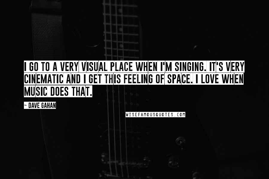 Dave Gahan Quotes: I go to a very visual place when I'm singing. It's very cinematic and I get this feeling of space. I love when music does that.