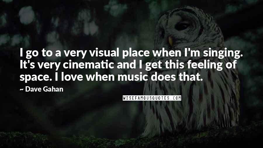 Dave Gahan Quotes: I go to a very visual place when I'm singing. It's very cinematic and I get this feeling of space. I love when music does that.