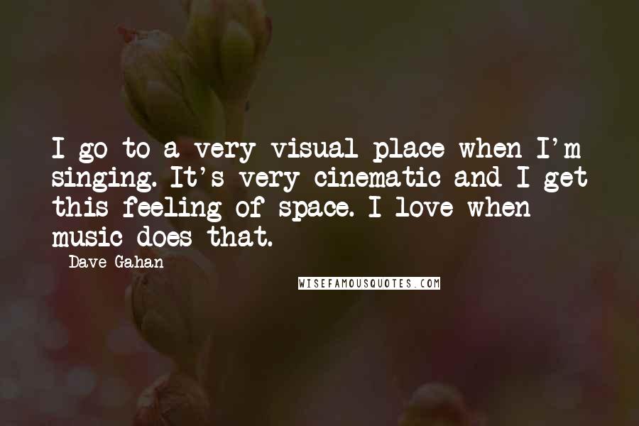 Dave Gahan Quotes: I go to a very visual place when I'm singing. It's very cinematic and I get this feeling of space. I love when music does that.