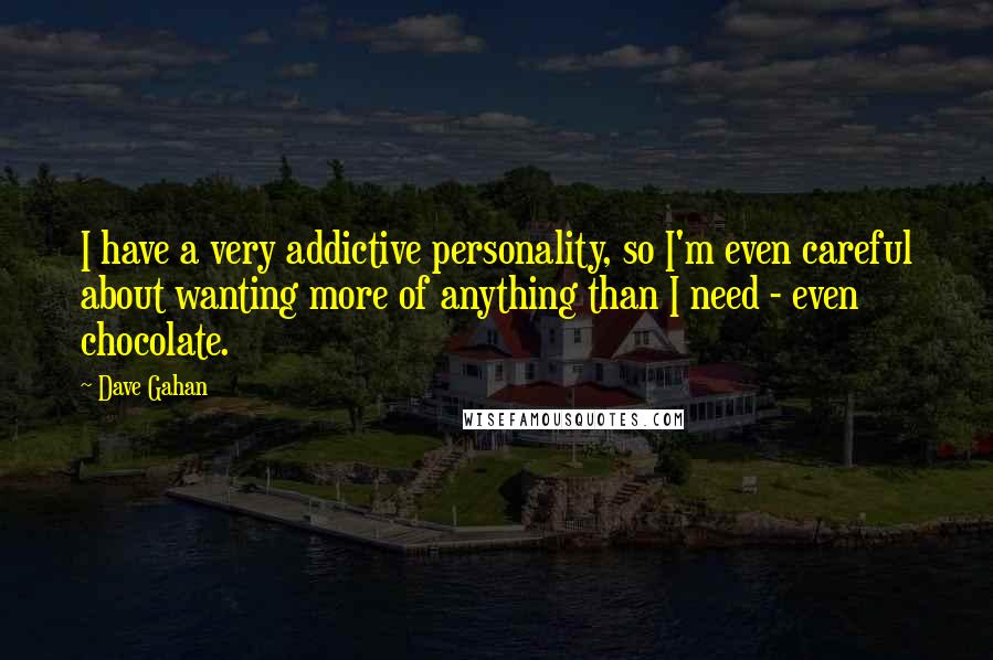 Dave Gahan Quotes: I have a very addictive personality, so I'm even careful about wanting more of anything than I need - even chocolate.