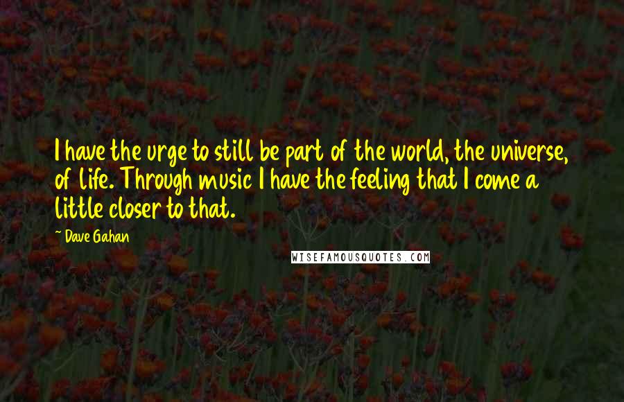 Dave Gahan Quotes: I have the urge to still be part of the world, the universe, of life. Through music I have the feeling that I come a little closer to that.