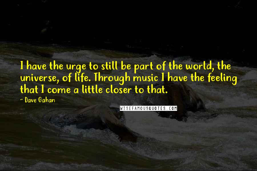 Dave Gahan Quotes: I have the urge to still be part of the world, the universe, of life. Through music I have the feeling that I come a little closer to that.