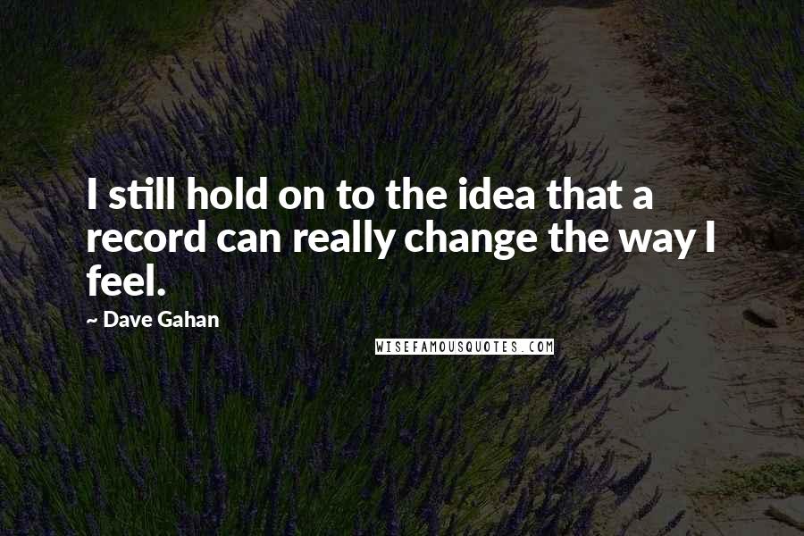 Dave Gahan Quotes: I still hold on to the idea that a record can really change the way I feel.