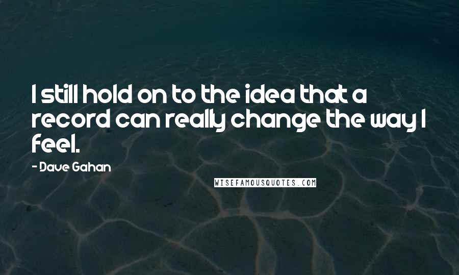 Dave Gahan Quotes: I still hold on to the idea that a record can really change the way I feel.