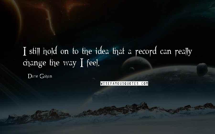 Dave Gahan Quotes: I still hold on to the idea that a record can really change the way I feel.