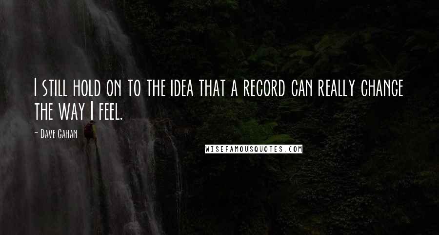 Dave Gahan Quotes: I still hold on to the idea that a record can really change the way I feel.