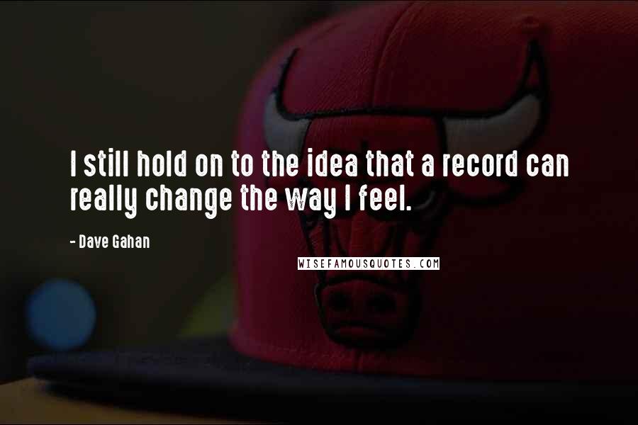 Dave Gahan Quotes: I still hold on to the idea that a record can really change the way I feel.