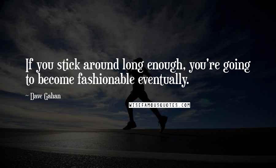 Dave Gahan Quotes: If you stick around long enough, you're going to become fashionable eventually.