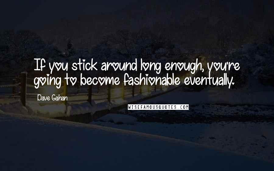 Dave Gahan Quotes: If you stick around long enough, you're going to become fashionable eventually.