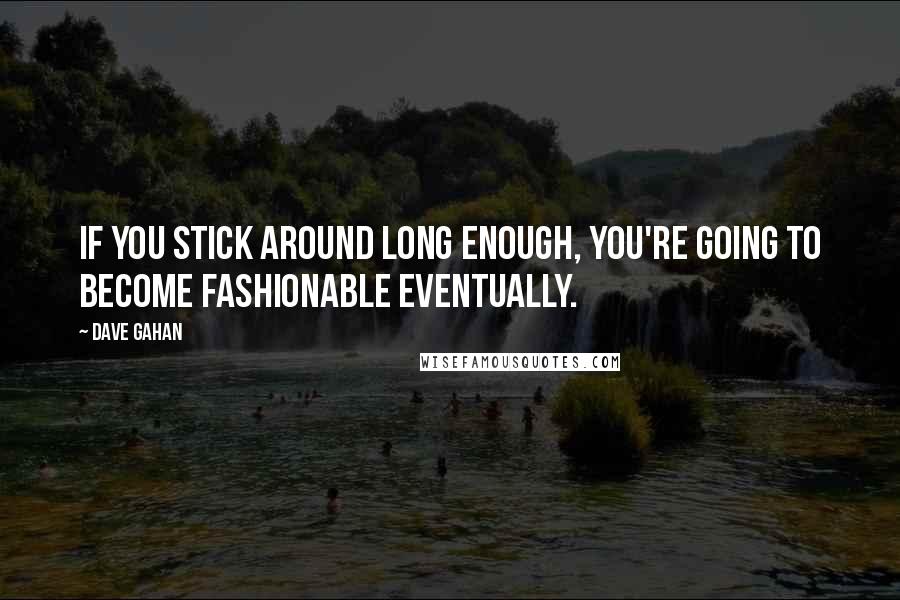 Dave Gahan Quotes: If you stick around long enough, you're going to become fashionable eventually.