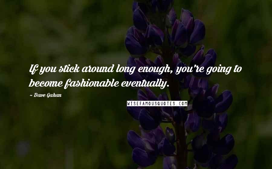 Dave Gahan Quotes: If you stick around long enough, you're going to become fashionable eventually.