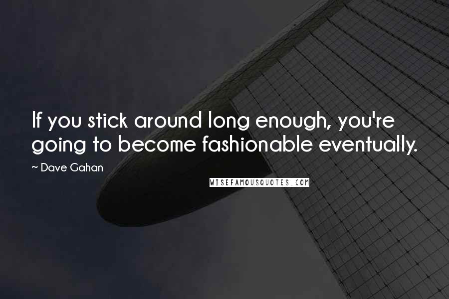 Dave Gahan Quotes: If you stick around long enough, you're going to become fashionable eventually.