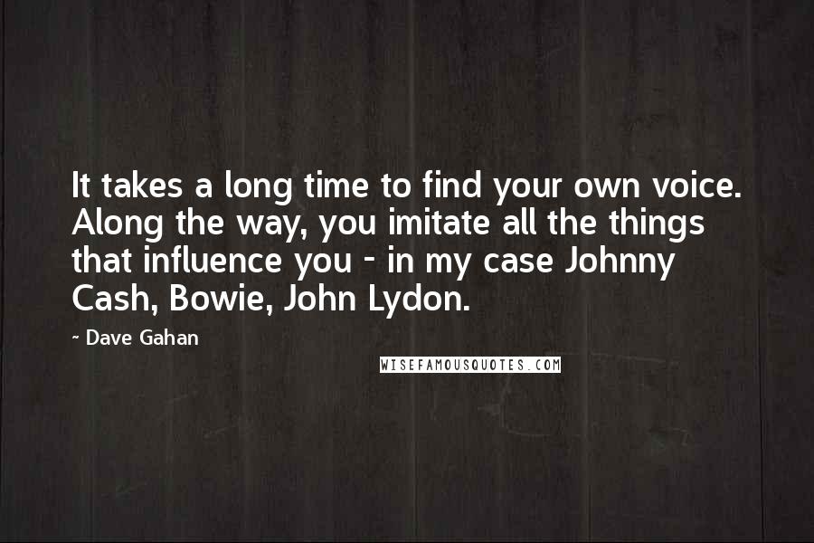 Dave Gahan Quotes: It takes a long time to find your own voice. Along the way, you imitate all the things that influence you - in my case Johnny Cash, Bowie, John Lydon.