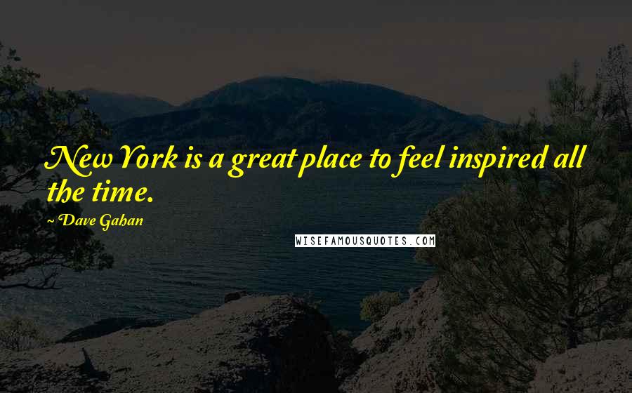 Dave Gahan Quotes: New York is a great place to feel inspired all the time.