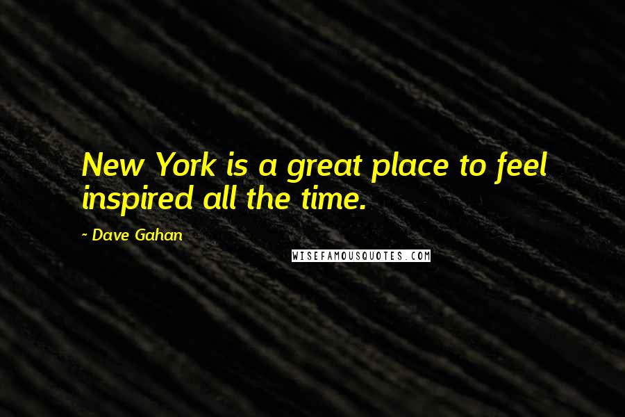 Dave Gahan Quotes: New York is a great place to feel inspired all the time.