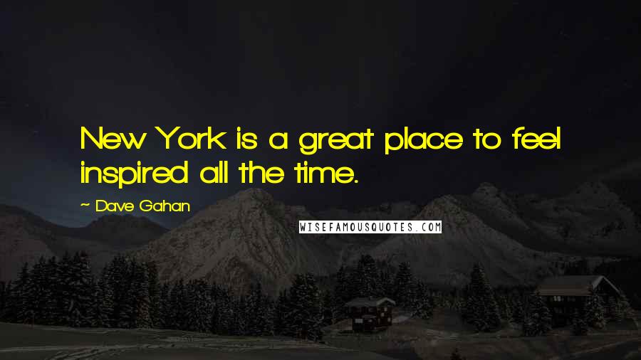 Dave Gahan Quotes: New York is a great place to feel inspired all the time.