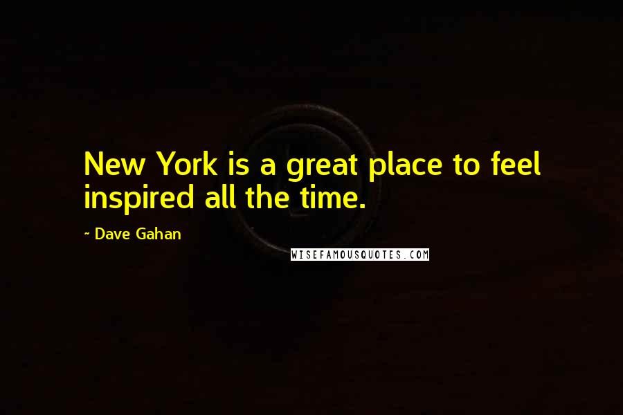 Dave Gahan Quotes: New York is a great place to feel inspired all the time.
