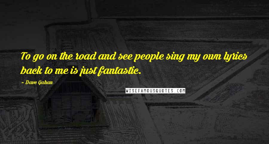 Dave Gahan Quotes: To go on the road and see people sing my own lyrics back to me is just fantastic.