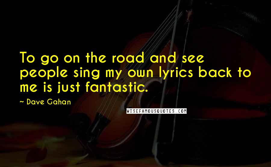 Dave Gahan Quotes: To go on the road and see people sing my own lyrics back to me is just fantastic.