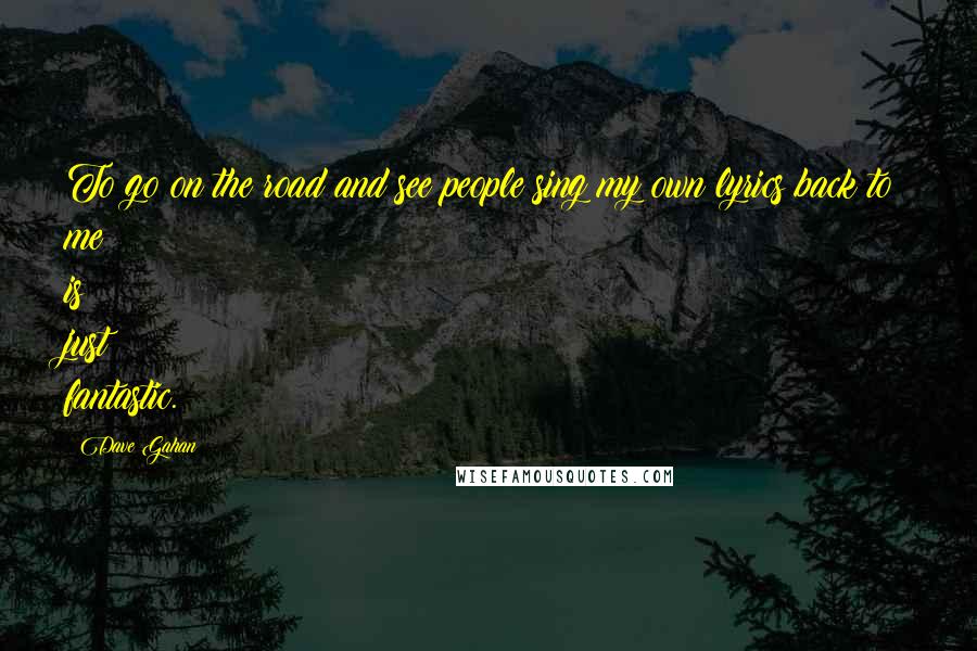 Dave Gahan Quotes: To go on the road and see people sing my own lyrics back to me is just fantastic.
