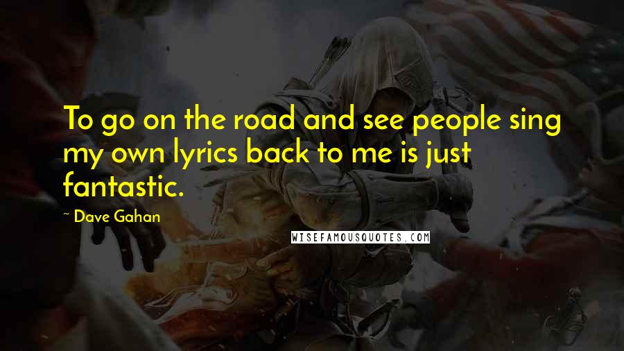 Dave Gahan Quotes: To go on the road and see people sing my own lyrics back to me is just fantastic.