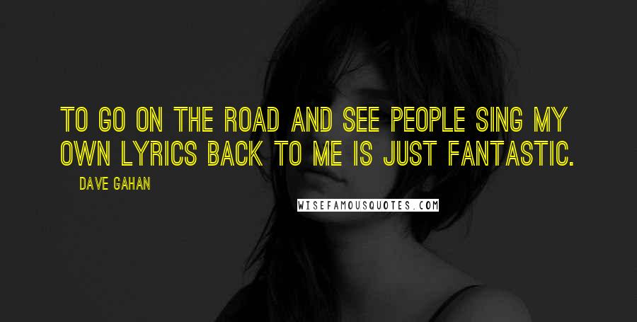 Dave Gahan Quotes: To go on the road and see people sing my own lyrics back to me is just fantastic.