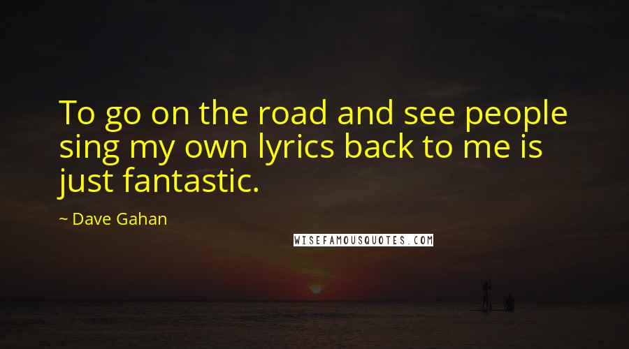 Dave Gahan Quotes: To go on the road and see people sing my own lyrics back to me is just fantastic.