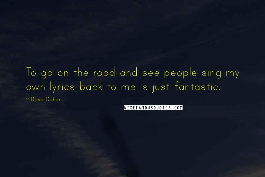Dave Gahan Quotes: To go on the road and see people sing my own lyrics back to me is just fantastic.