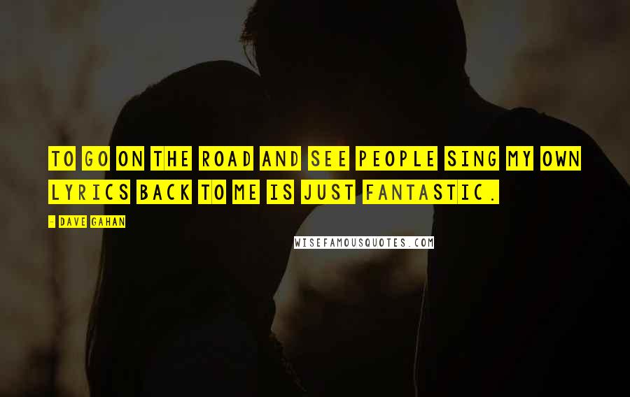 Dave Gahan Quotes: To go on the road and see people sing my own lyrics back to me is just fantastic.