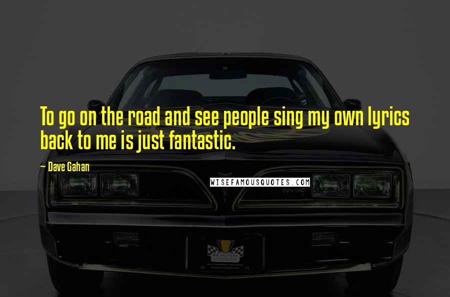 Dave Gahan Quotes: To go on the road and see people sing my own lyrics back to me is just fantastic.