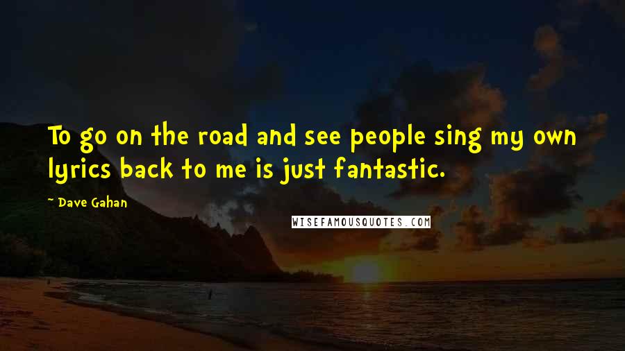 Dave Gahan Quotes: To go on the road and see people sing my own lyrics back to me is just fantastic.