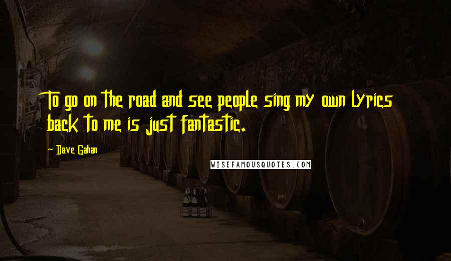 Dave Gahan Quotes: To go on the road and see people sing my own lyrics back to me is just fantastic.