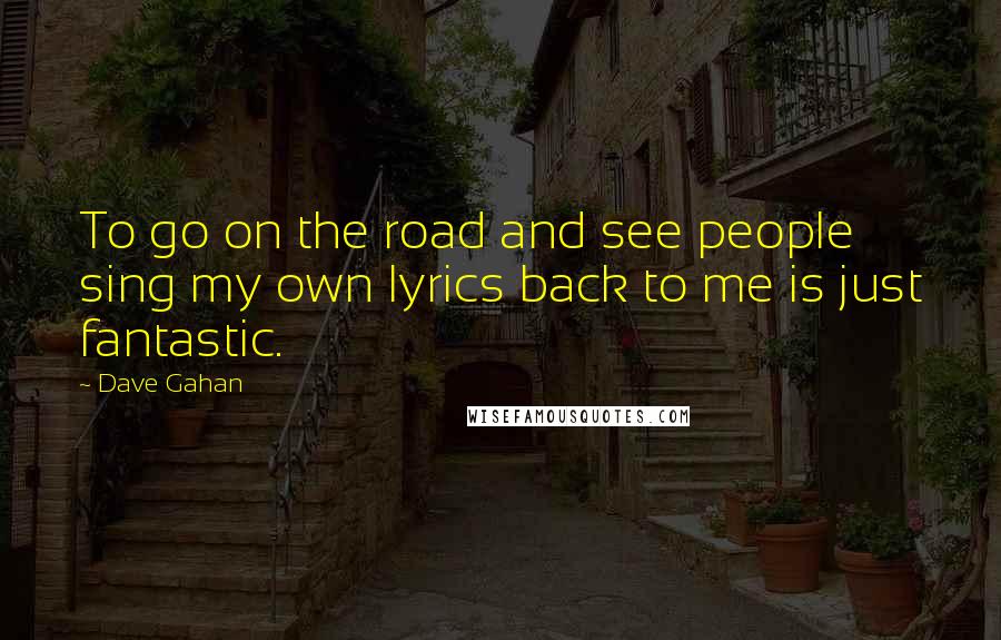 Dave Gahan Quotes: To go on the road and see people sing my own lyrics back to me is just fantastic.
