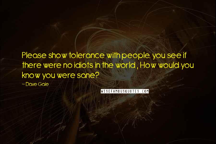 Dave Gale Quotes: Please show tolerance with people. you see if there were no idiots in the world , How would you know you were sane?