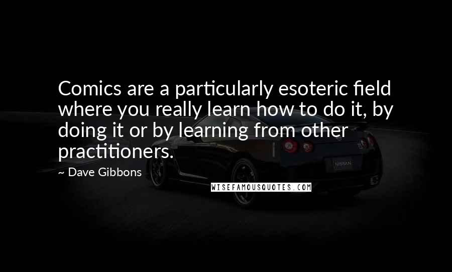 Dave Gibbons Quotes: Comics are a particularly esoteric field where you really learn how to do it, by doing it or by learning from other practitioners.