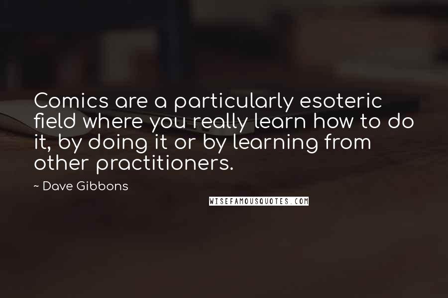 Dave Gibbons Quotes: Comics are a particularly esoteric field where you really learn how to do it, by doing it or by learning from other practitioners.