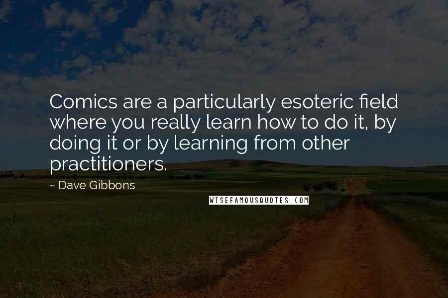 Dave Gibbons Quotes: Comics are a particularly esoteric field where you really learn how to do it, by doing it or by learning from other practitioners.