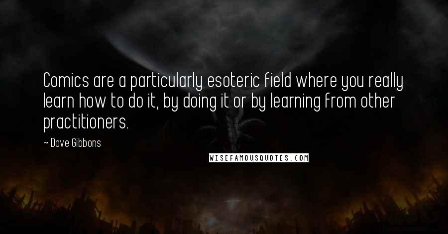 Dave Gibbons Quotes: Comics are a particularly esoteric field where you really learn how to do it, by doing it or by learning from other practitioners.