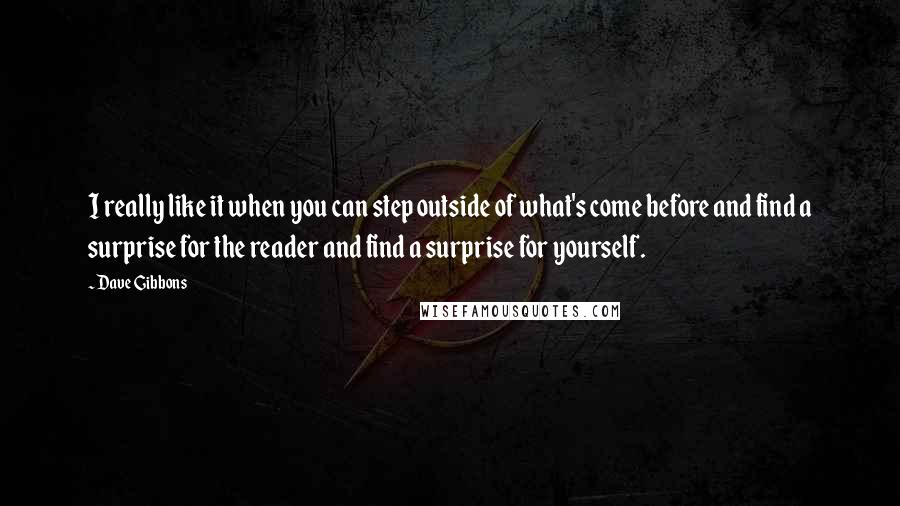 Dave Gibbons Quotes: I really like it when you can step outside of what's come before and find a surprise for the reader and find a surprise for yourself.