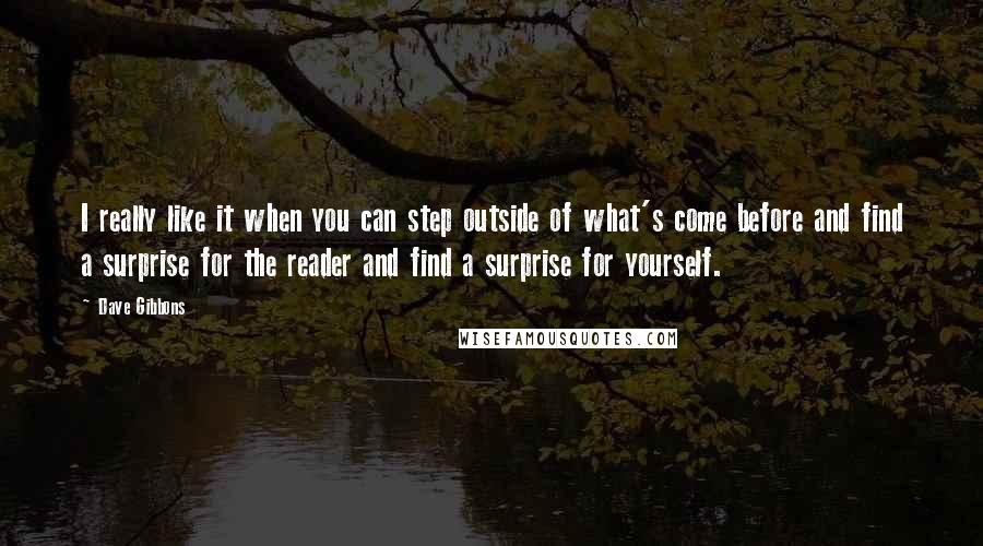 Dave Gibbons Quotes: I really like it when you can step outside of what's come before and find a surprise for the reader and find a surprise for yourself.