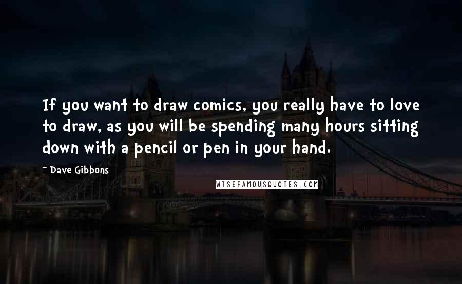 Dave Gibbons Quotes: If you want to draw comics, you really have to love to draw, as you will be spending many hours sitting down with a pencil or pen in your hand.