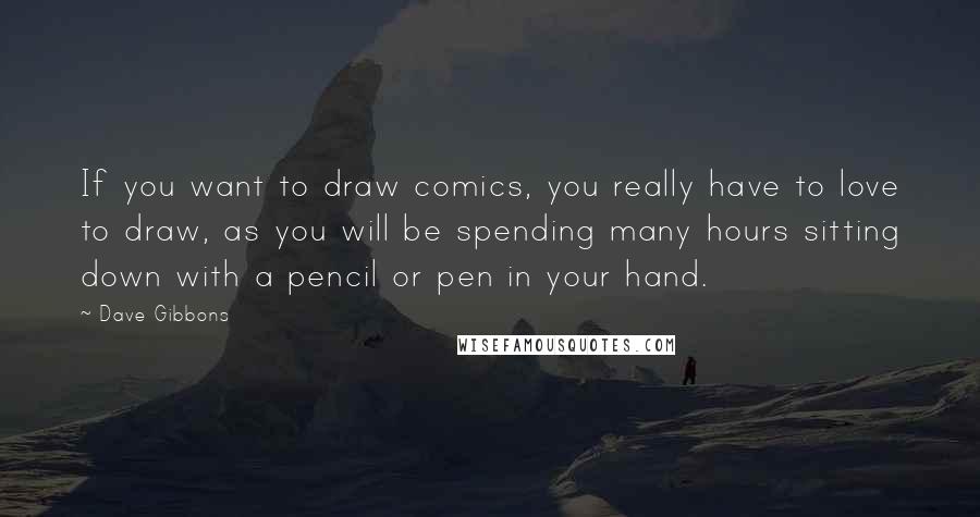 Dave Gibbons Quotes: If you want to draw comics, you really have to love to draw, as you will be spending many hours sitting down with a pencil or pen in your hand.