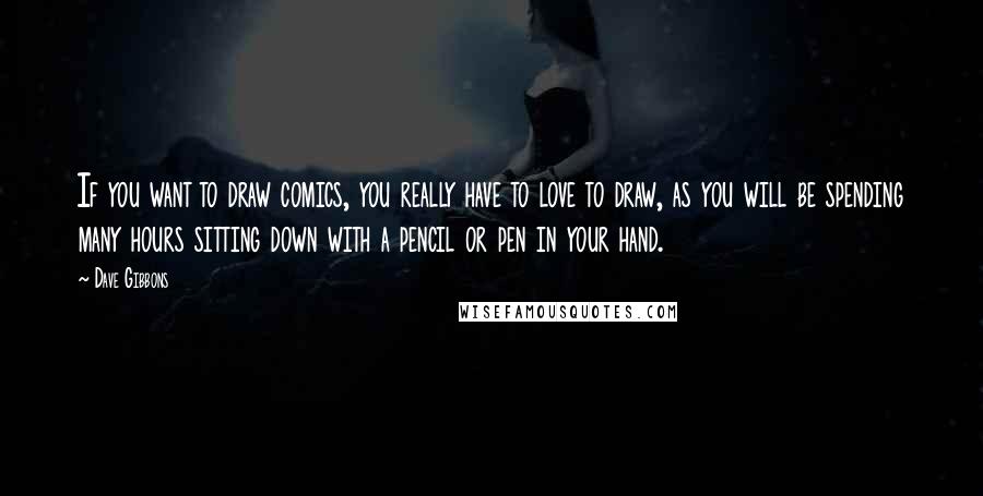 Dave Gibbons Quotes: If you want to draw comics, you really have to love to draw, as you will be spending many hours sitting down with a pencil or pen in your hand.