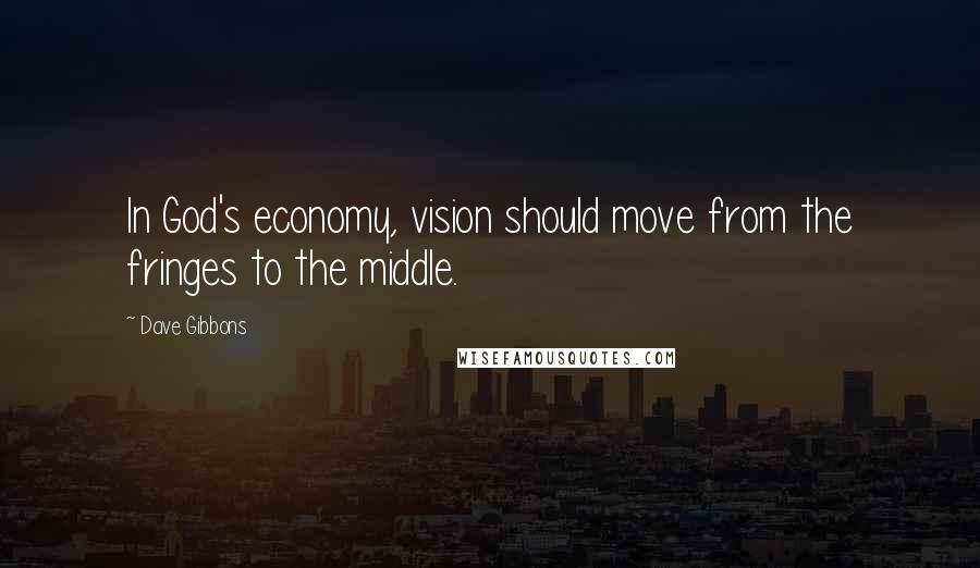 Dave Gibbons Quotes: In God's economy, vision should move from the fringes to the middle.