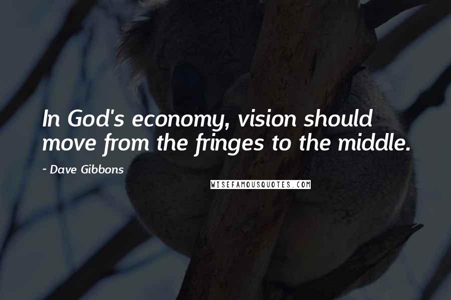 Dave Gibbons Quotes: In God's economy, vision should move from the fringes to the middle.