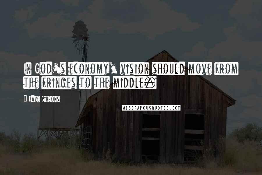 Dave Gibbons Quotes: In God's economy, vision should move from the fringes to the middle.