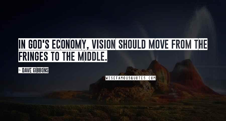 Dave Gibbons Quotes: In God's economy, vision should move from the fringes to the middle.