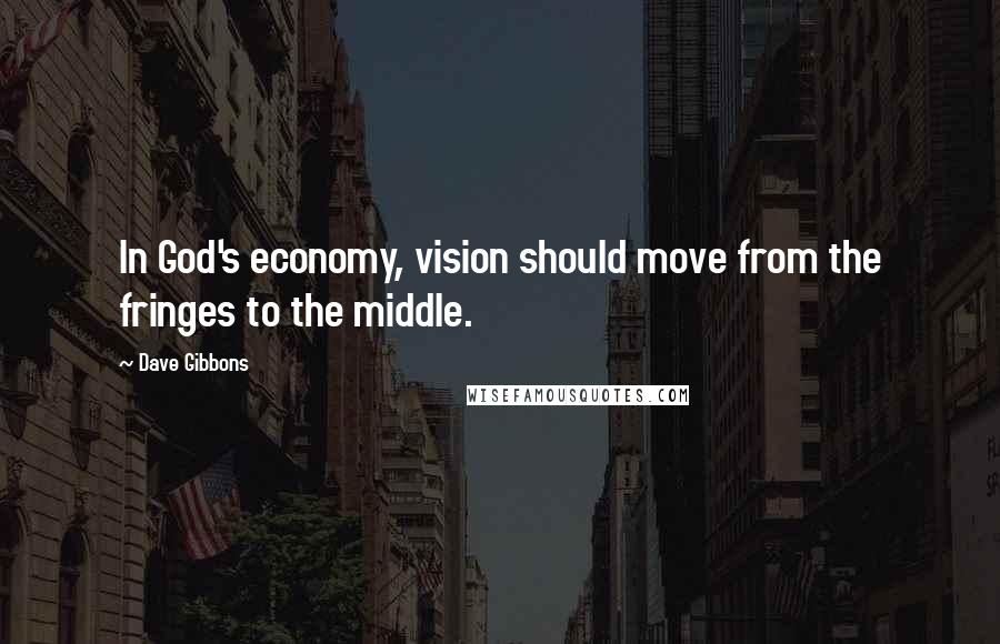 Dave Gibbons Quotes: In God's economy, vision should move from the fringes to the middle.