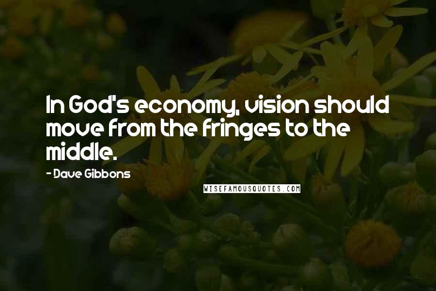 Dave Gibbons Quotes: In God's economy, vision should move from the fringes to the middle.