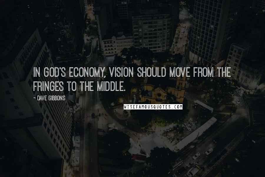 Dave Gibbons Quotes: In God's economy, vision should move from the fringes to the middle.